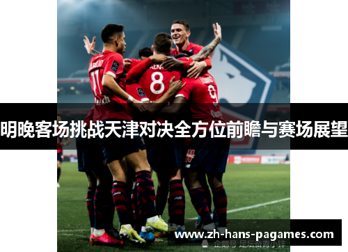 明晚客场挑战天津对决全方位前瞻与赛场展望