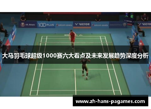 大马羽毛球超级1000赛六大看点及未来发展趋势深度分析