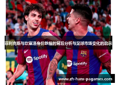 菲利克斯与坎塞洛身价跌幅的背后分析与足球市场变化的启示