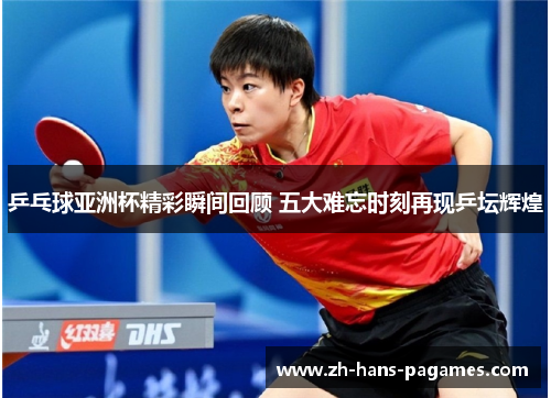 乒乓球亚洲杯精彩瞬间回顾 五大难忘时刻再现乒坛辉煌