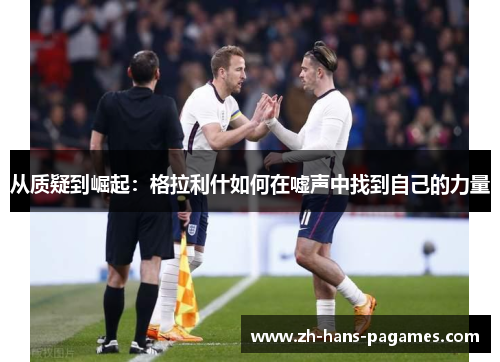 从质疑到崛起：格拉利什如何在嘘声中找到自己的力量