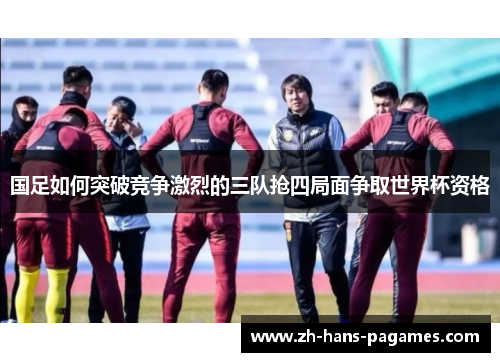国足如何突破竞争激烈的三队抢四局面争取世界杯资格