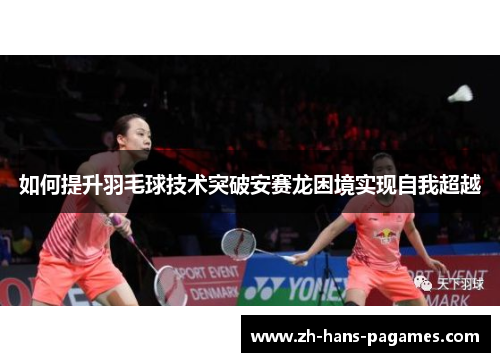 如何提升羽毛球技术突破安赛龙困境实现自我超越