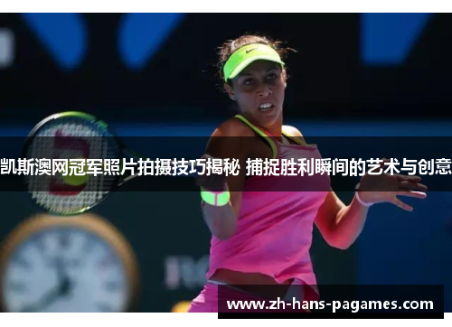 凯斯澳网冠军照片拍摄技巧揭秘 捕捉胜利瞬间的艺术与创意
