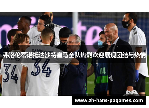 弗洛伦蒂诺抵达沙特皇马全队热烈欢迎展现团结与热情