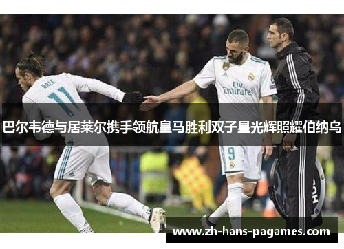 巴尔韦德与居莱尔携手领航皇马胜利双子星光辉照耀伯纳乌