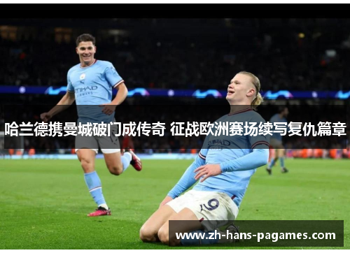 哈兰德携曼城破门成传奇 征战欧洲赛场续写复仇篇章