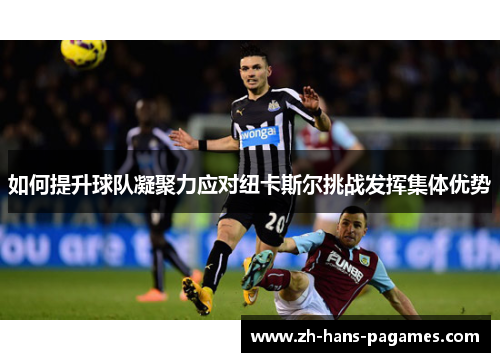 如何提升球队凝聚力应对纽卡斯尔挑战发挥集体优势