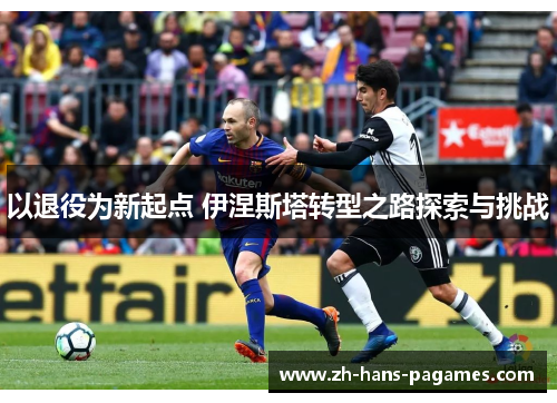 以退役为新起点 伊涅斯塔转型之路探索与挑战