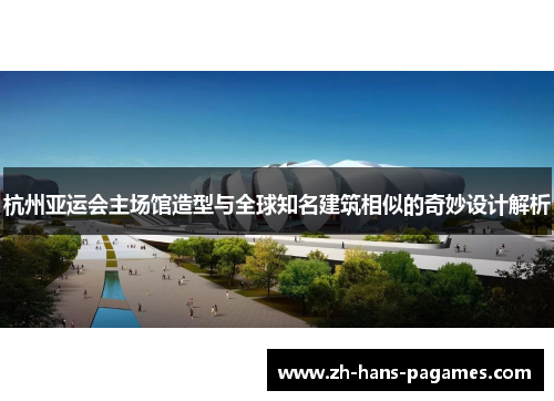 杭州亚运会主场馆造型与全球知名建筑相似的奇妙设计解析