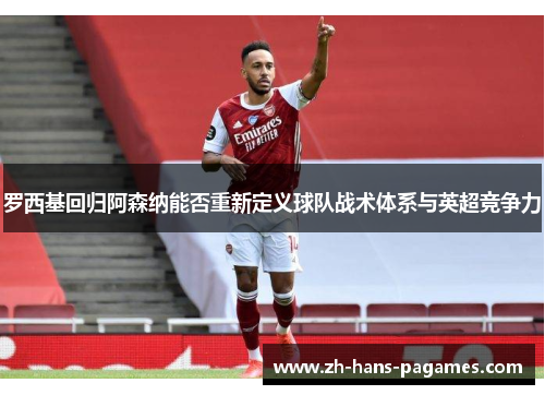 罗西基回归阿森纳能否重新定义球队战术体系与英超竞争力