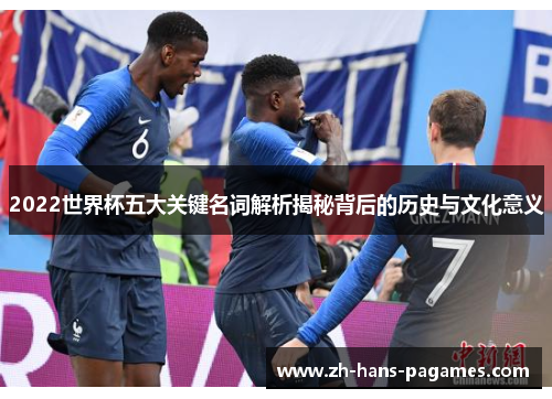 2022世界杯五大关键名词解析揭秘背后的历史与文化意义