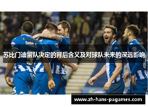 苏比门迪留队决定的背后含义及对球队未来的深远影响