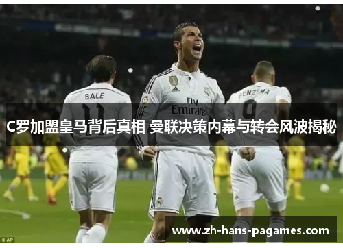 C罗加盟皇马背后真相 曼联决策内幕与转会风波揭秘