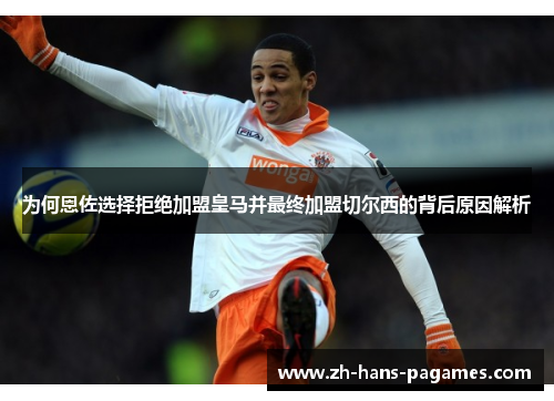 为何恩佐选择拒绝加盟皇马并最终加盟切尔西的背后原因解析