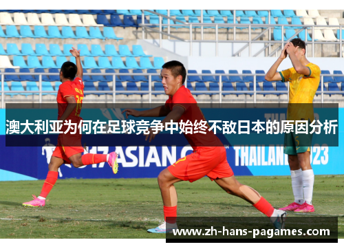 澳大利亚为何在足球竞争中始终不敌日本的原因分析