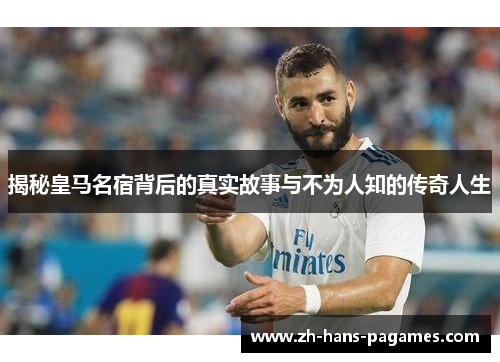 揭秘皇马名宿背后的真实故事与不为人知的传奇人生