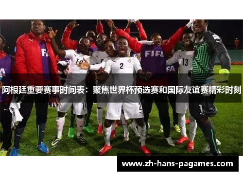 阿根廷重要赛事时间表：聚焦世界杯预选赛和国际友谊赛精彩时刻