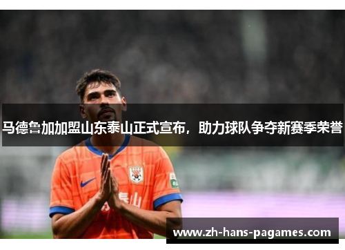 马德鲁加加盟山东泰山正式宣布，助力球队争夺新赛季荣誉