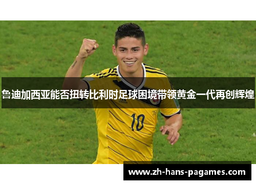 鲁迪加西亚能否扭转比利时足球困境带领黄金一代再创辉煌