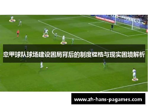 意甲球队球场建设困局背后的制度桎梏与现实困境解析