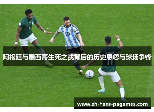 阿根廷与墨西哥生死之战背后的历史恩怨与球场争锋