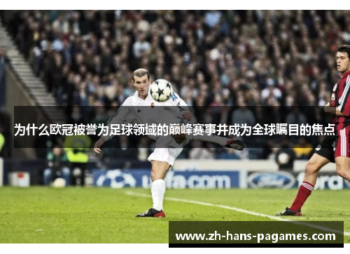 为什么欧冠被誉为足球领域的巅峰赛事并成为全球瞩目的焦点