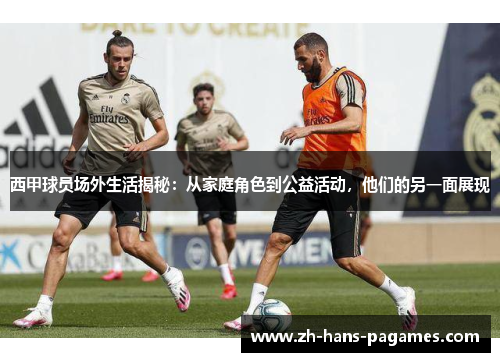 西甲球员场外生活揭秘：从家庭角色到公益活动，他们的另一面展现