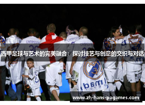 西甲足球与艺术的完美融合：探讨技艺与创意的交织与对话